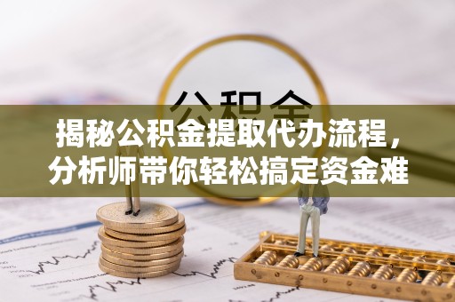 宁波揭秘公积金提取代办流程，分析师带你轻松搞定资金难题