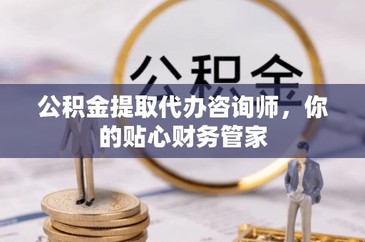 甘肃公积金提取代办咨询师，你的贴心财务管家