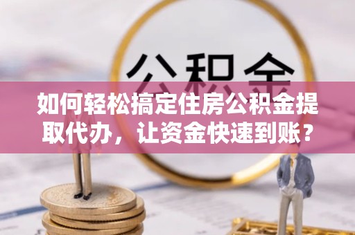 甘肃如何轻松搞定住房公积金提取代办，让资金快速到账？