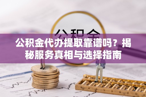 凉山州公积金代办提取靠谱吗？揭秘服务真相与选择指南