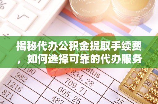 成都揭秘代办公积金提取手续费，如何选择可靠的代办服务？