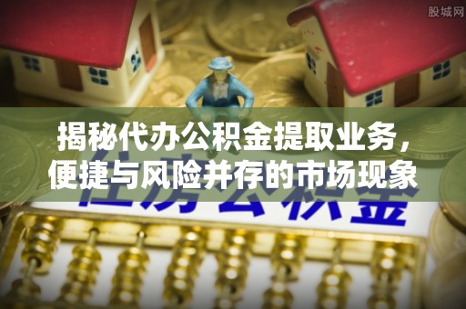 衢州揭秘代办公积金提取业务，便捷与风险并存的市场现象