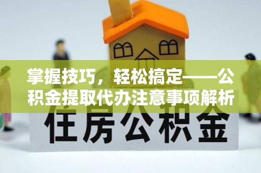 金华掌握技巧，轻松搞定——公积金提取代办注意事项解析