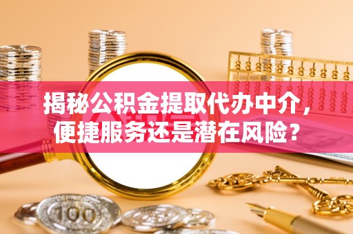 新疆揭秘公积金提取代办中介，便捷服务还是潜在风险？