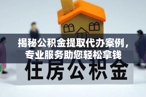 扬州揭秘公积金提取代办案例，专业服务助您轻松拿钱