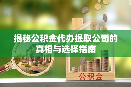 山东揭秘公积金代办提取公司的真相与选择指南