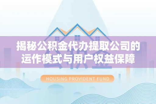 佛山揭秘公积金代办提取公司的运作模式与用户权益保障