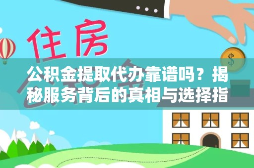 咸阳公积金提取代办靠谱吗？揭秘服务背后的真相与选择指南