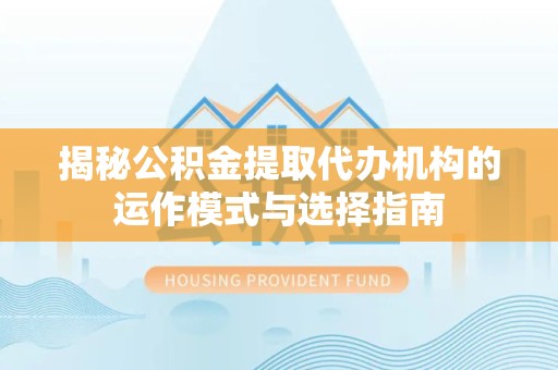 佛山揭秘公积金提取代办机构的运作模式与选择指南