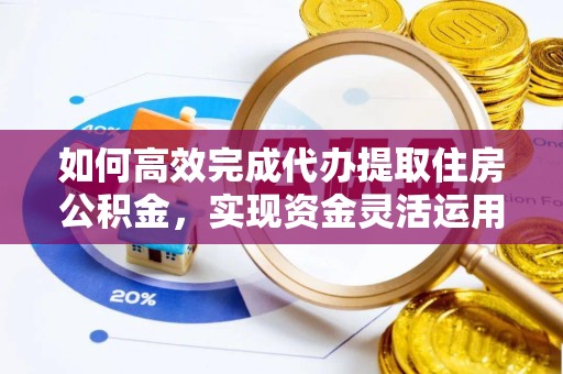 景德镇如何高效完成代办提取住房公积金，实现资金灵活运用的秘诀