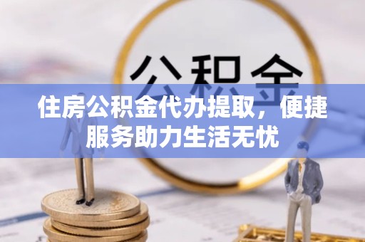 南京住房公积金代办提取，便捷服务助力生活无忧