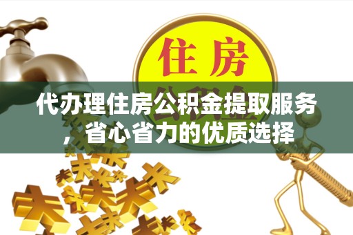漳州代办理住房公积金提取服务，省心省力的优质选择