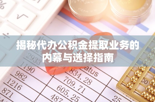 衢州揭秘代办公积金提取业务的内幕与选择指南