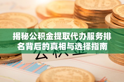 南通揭秘公积金提取代办服务排名背后的真相与选择指南