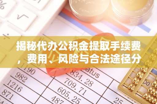 山东揭秘代办公积金提取手续费，费用、风险与合法途径分析