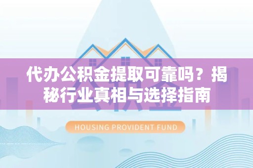 衢州代办公积金提取可靠吗？揭秘行业真相与选择指南
