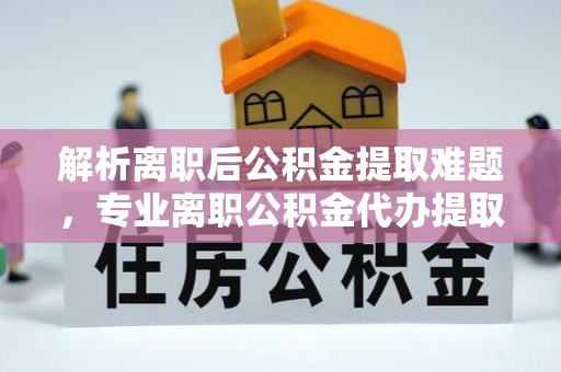 温州解析离职后公积金提取难题，专业离职公积金代办提取服务助力轻松解决