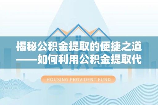 山东揭秘公积金提取的便捷之道——如何利用公积金提取代办电话轻松搞定