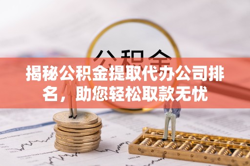 扬州揭秘公积金提取代办公司排名，助您轻松取款无忧