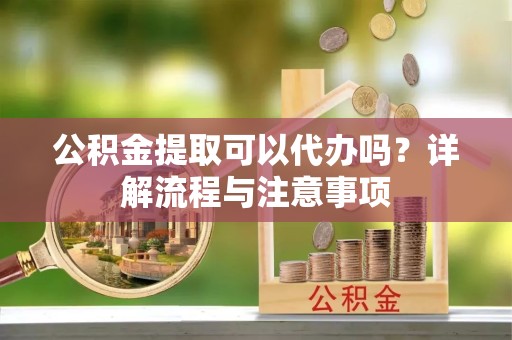 上海公积金提取可以代办吗？详解流程与注意事项