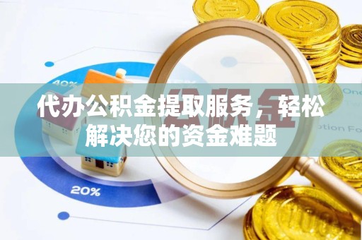 德阳代办公积金提取服务，轻松解决您的资金难题