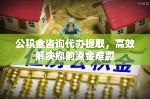 阿坝州公积金咨询代办提取，高效解决您的资金难题