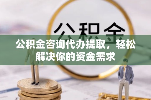 新疆公积金咨询代办提取，轻松解决你的资金需求