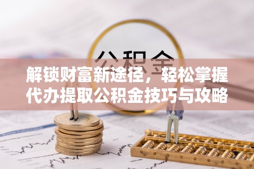 贵阳解锁财富新途径，轻松掌握代办提取公积金技巧与攻略
