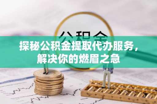阿坝州探秘公积金提取代办服务，解决你的燃眉之急