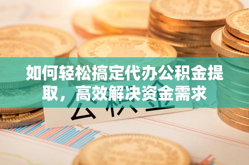 漳州如何轻松搞定代办公积金提取，高效解决资金需求