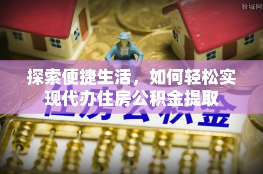 驻马店探索便捷生活，如何轻松实现代办住房公积金提取