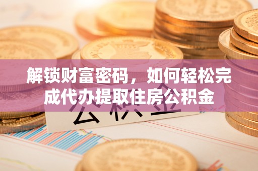 上海解锁财富密码，如何轻松完成代办提取住房公积金