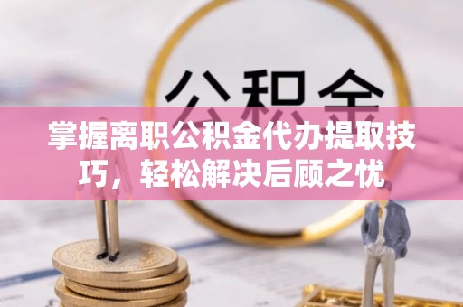 驻马店掌握离职公积金代办提取技巧，轻松解决后顾之忧