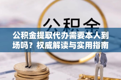 荆州公积金提取代办需要本人到场吗？权威解读与实用指南