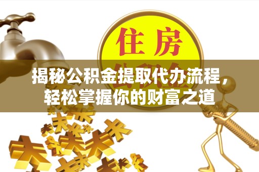 漳州揭秘公积金提取代办流程，轻松掌握你的财富之道