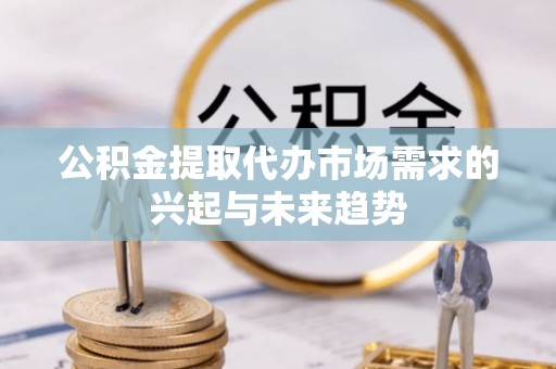荆州公积金提取代办市场需求的兴起与未来趋势