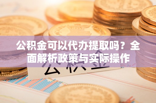 荆州公积金可以代办提取吗？全面解析政策与实际操作