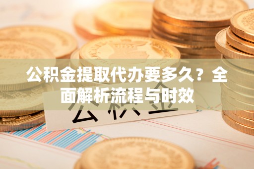 杭州公积金提取代办要多久？全面解析流程与时效