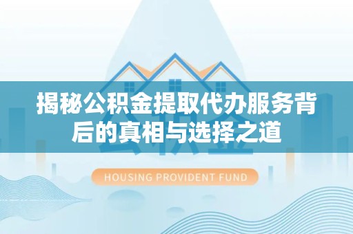 重庆揭秘公积金提取代办服务背后的真相与选择之道