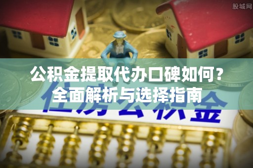 丽水公积金提取代办口碑如何？全面解析与选择指南