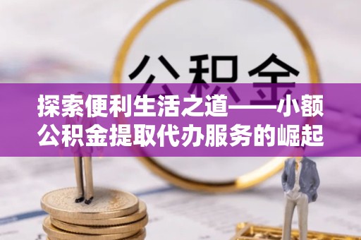 常州探索便利生活之道——小额公积金提取代办服务的崛起与意义