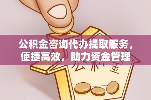 衢州公积金咨询代办提取服务，便捷高效，助力资金管理