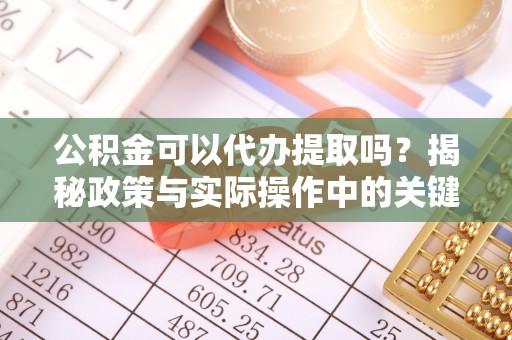 绍兴公积金可以代办提取吗？揭秘政策与实际操作中的关键问题