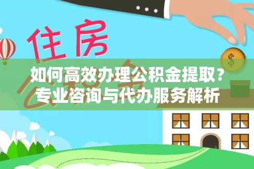 西安如何高效办理公积金提取？专业咨询与代办服务解析