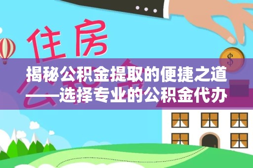 天津揭秘公积金提取的便捷之道——选择专业的公积金代办提取公司