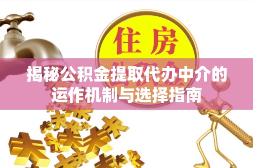 资阳揭秘公积金提取代办中介的运作机制与选择指南