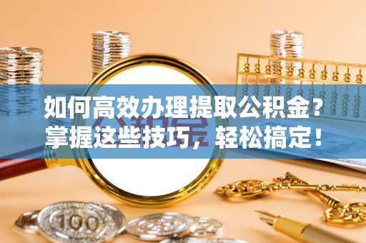 舟山如何高效办理提取公积金？掌握这些技巧，轻松搞定！