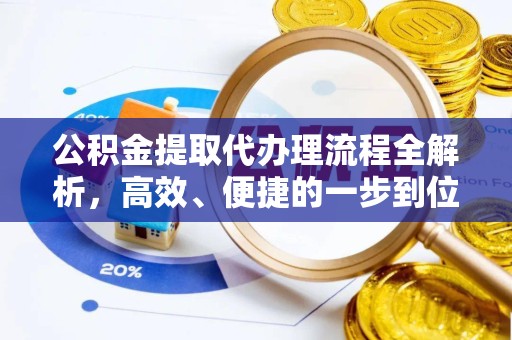 景德镇公积金提取代办理流程全解析，高效、便捷的一步到位指南