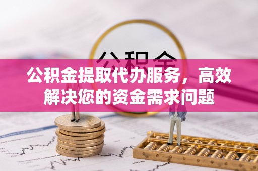 甘肃公积金提取代办服务，高效解决您的资金需求问题