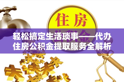 温州轻松搞定生活琐事——代办住房公积金提取服务全解析